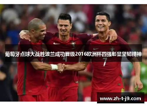 葡萄牙点球大战胜波兰成功晋级2016欧洲杯四强彰显坚韧精神