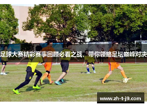 足球大赛精彩赛事回顾必看之战，带你领略足坛巅峰对决