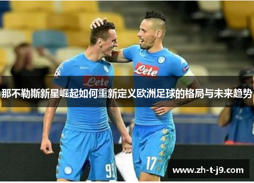 那不勒斯新星崛起如何重新定义欧洲足球的格局与未来趋势