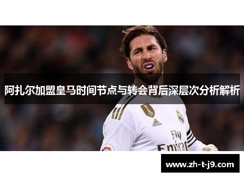 阿扎尔加盟皇马时间节点与转会背后深层次分析解析