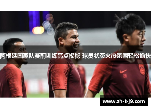 阿根廷国家队赛前训练亮点揭秘 球员状态火热氛围轻松愉快