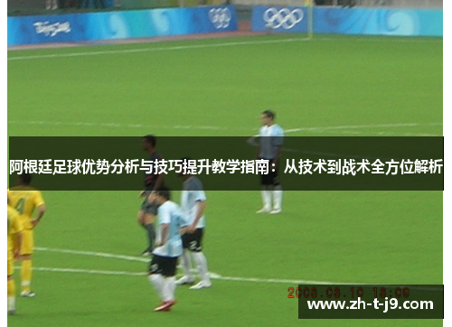 阿根廷足球优势分析与技巧提升教学指南：从技术到战术全方位解析