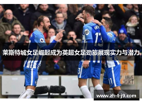 莱斯特城女足崛起成为英超女足劲旅展现实力与潜力