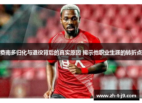 费南多归化与退役背后的真实原因 揭示他职业生涯的转折点 费南多归化与退役背后的真实原因 揭示他职业生涯的转折点