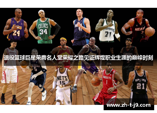 退役篮球巨星荣膺名人堂荣耀之路见证辉煌职业生涯的巅峰时刻