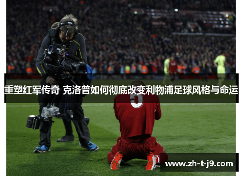 重塑红军传奇 克洛普如何彻底改变利物浦足球风格与命运