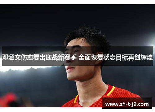 邓涵文伤愈复出迎战新赛季 全面恢复状态目标再创辉煌