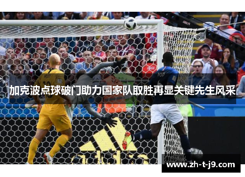 加克波点球破门助力国家队取胜再显关键先生风采 加克波点球破门助力国家队取胜再显关键先生风采