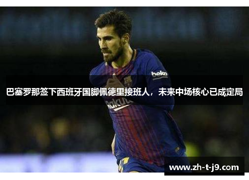 巴塞罗那签下西班牙国脚佩德里接班人,未来中场核心已成定局 巴塞罗那签下西班牙国脚佩德里接班人,未来中场核心已成定局