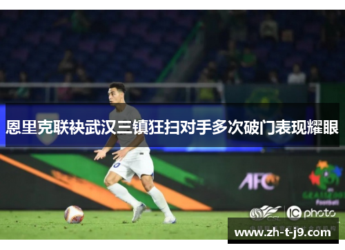 恩里克联袂武汉三镇狂扫对手多次破门表现耀眼 恩里克联袂武汉三镇狂扫对手多次破门表现耀眼