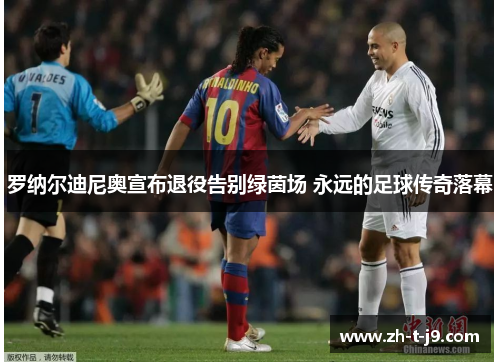 罗纳尔迪尼奥宣布退役告别绿茵场 永远的足球传奇落幕