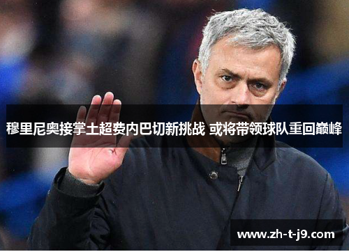 穆里尼奥接掌土超费内巴切新挑战 或将带领球队重回巅峰 穆里尼奥接掌土超费内巴切新挑战 或将带领球队重回巅峰