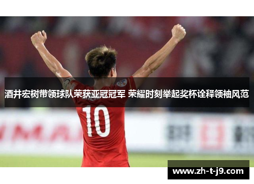 酒井宏树带领球队荣获亚冠冠军 荣耀时刻举起奖杯诠释领袖风范 酒井宏树带领球队荣获亚冠冠军 荣耀时刻举起奖杯诠释领袖风范