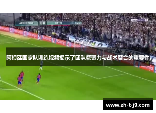 阿根廷国家队训练视频揭示了团队凝聚力与战术磨合的重要性