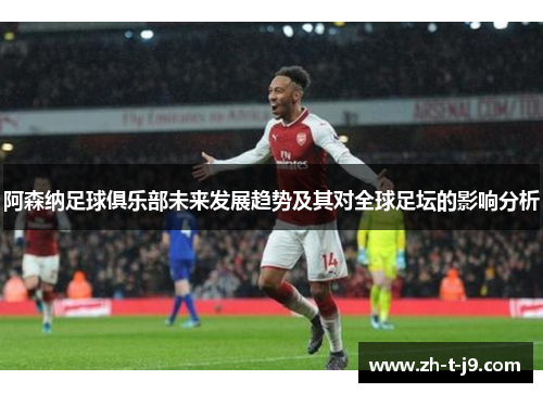 阿森纳足球俱乐部未来发展趋势及其对全球足坛的影响分析