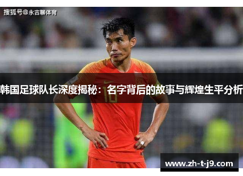 韩国足球队长深度揭秘：名字背后的故事与辉煌生平分析