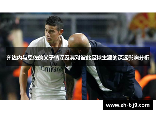 齐达内与恩佐的父子情深及其对彼此足球生涯的深远影响分析
