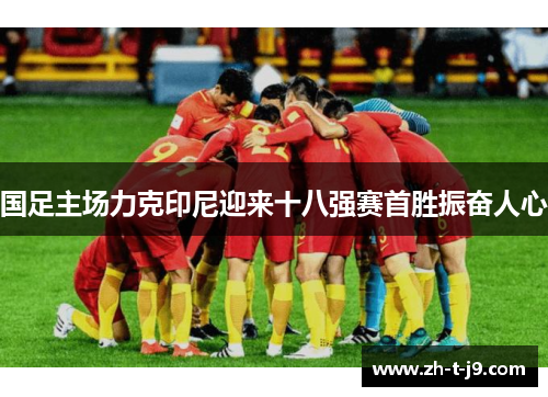 国足主场力克印尼迎来十八强赛首胜振奋人心