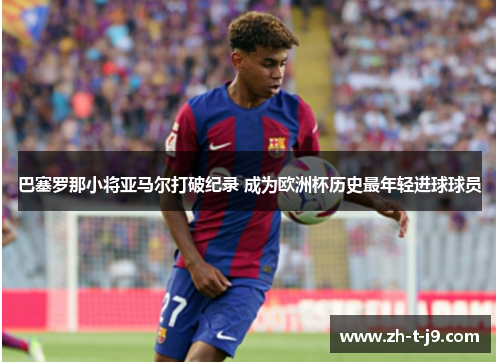 巴塞罗那小将亚马尔打破纪录 成为欧洲杯历史最年轻进球球员 巴塞罗那小将亚马尔打破纪录 成为欧洲杯历史最年轻进球球员