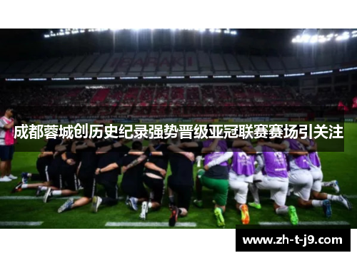 成都蓉城创历史纪录强势晋级亚冠联赛赛场引关注 成都蓉城创历史纪录强势晋级亚冠联赛赛场引关注