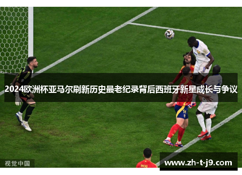 2024欧洲杯亚马尔刷新历史最老纪录背后西班牙新星成长与争议 2024欧洲杯亚马尔刷新历史最老纪录背后西班牙新星成长与争议