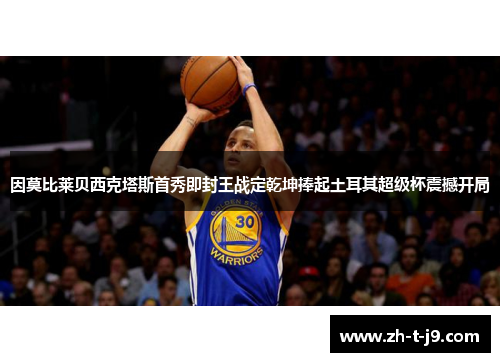因莫比莱贝西克塔斯首秀即封王战定乾坤捧起土耳其超级杯震撼开局