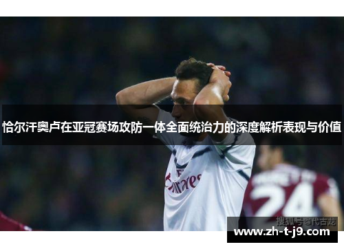 恰尔汗奥卢在亚冠赛场攻防一体全面统治力的深度解析表现与价值 恰尔汗奥卢在亚冠赛场攻防一体全面统治力的深度解析表现与价值