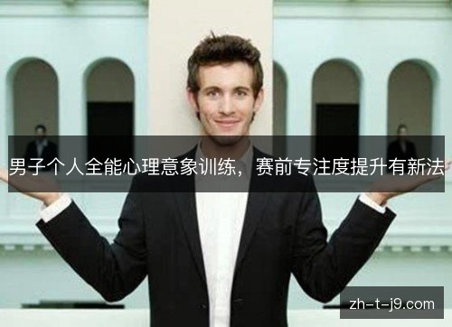 男子个人全能心理意象训练,赛前专注度提升有新法 男子个人全能心理意象训练,赛前专注度提升有新法