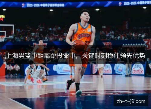 上海男篮中距离跳投命中,关键时刻稳住领先优势 上海男篮中距离跳投命中,关键时刻稳住领先优势