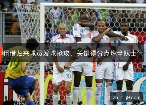 租借归来球员发球抢攻,关键得分点燃全队士气 租借归来球员发球抢攻,关键得分点燃全队士气